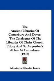 The Ancient Libraries Of Canterbury And Dover: The Catalogues Of The Libraries Of Christ Church Priory And St. Augustine's Abbey At Canterbury (1903)