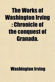 The Works of Washington Irving: Chronicle of the conquest of Granada.