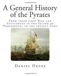 A General History of the Pyrates: From their first RISE and SETTLEMENT in the Island of Providence, to the present Time (Pirates of the World)