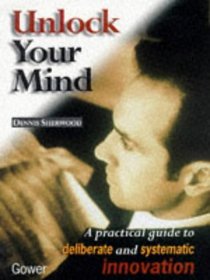 Unlock Your Mind: A Practical Guide to Deliberate and Systematic Innovation