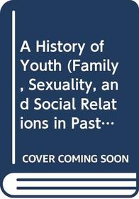 A History of Youth (Family, Sexuality, and Social Relations in Past Times)