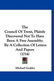 The Council Of Trent, Plainly Discovered Not To Have Been A Free Assembly: By A Collection Of Letters And Papers (1714)