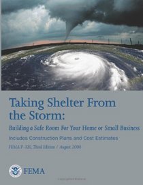 Taking Shelter From the Storm:  Building a Safe Room For Your Home or Small Business (Includes Construction Plans and Cost Estiamtes) (FEMA P-320, Third Edition / August 2008)
