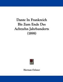 Dante In Frankreich Bis Zum Ende Des Achtzehn Jahrhunderts (1898) (German Edition)