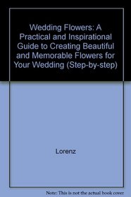 Wedding Flowers: A Practical and Inspirational Guide to Creating Beautiful and Memorable Flowers for Your Wedding (Step-by-step)