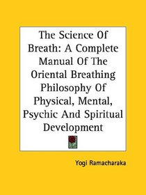 The Science Of Breath: A Complete Manual Of The Oriental Breathing Philosophy Of Physical, Mental, Psychic And Spiritual Development