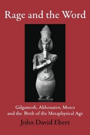 Rage and the Word: Gilgamesh, Akhenaten, Moses and the Birth of the Metaphysical Age