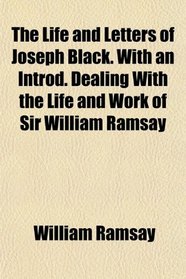 The Life and Letters of Joseph Black. With an Introd. Dealing With the Life and Work of Sir William Ramsay