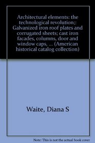 Architectural elements: the technological revolution;: Galvanized iron roof plates and corrugated sheets; cast iron facades, columns, door and window caps, ... (American historical catalog collection)