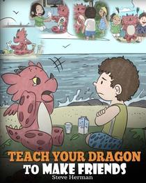Teach Your Dragon to Make Friends: A Dragon Book To Teach Kids How To Make New Friends. A Cute Children Story To Teach Children About Friendship and Social Skills. (My Dragon Books) (Volume 16)