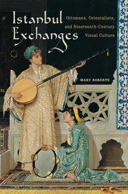 Istanbul Exchanges: Ottomans, Orientalists, and Nineteenth-Century Visual Culture