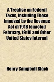 A Treatise on Federal Taxes, Including Those Imposed by the Revenue Act of 1918 [enacted February, 1919] and Other United States Internal