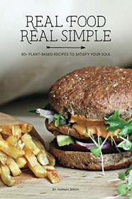 Real Food Real Simple: 80+ Plant-Based Recipes To Satisfy Your Soul
