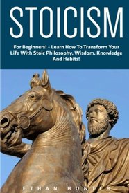 Stoicism: For Beginners! - Learn How To Transform Your Life With Stoic Philosophy, Wisdom, Knowledge And Habits! (Stoicism 101, Stoicism Mastery, Modern Day Stoic)