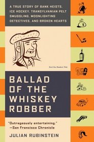 Ballad of the Whiskey Robber : A True Story of Bank Heists, Ice Hockey, Transylvanian Pelt Smuggling, Moonlighting Detectives, and Broken Hearts