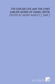 The Earlier Life and the Chief Earlier Works of Daniel Defoe: Edited by Henry Morley [ 1889 ]