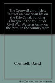 The Cornwell chronicles: Tales of an American life on the Erie Canal, building Chicago, in the Volunteer Civil War Western Army, on the farm, in the country store