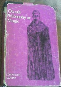 Three books of occult philosophy or magic: Book one--Natural magic which includes the early life of Agrippa, his seventy-four chapters on natural magic, ... and other original and selected matter