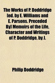 The Works of P. Doddridge [ed. by E. Williams and E. Parsons. Preceded By] Memoirs of the Life, Character and Writings of P. Doddridge, by J.