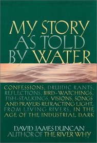 My Story as Told by Water: Confessions, Druidic Rants, Reflections, Bird-Watchings, Fish-Stalkings, Visions, Songs and Prayers Refracting Light, from Living Rivers, in the Age of the Industrial Dark