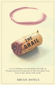 The Grail: A Year Ambling & Shambling Through an Oregon Vinyard in Pursuit of the Best Pinot Noir Wine in the Whole Wild World