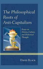 The Philosophical Roots of Anti-Capitalism: Essays on History, Culture, and Dialectical Thought (Studies in Marxism and Humanism)