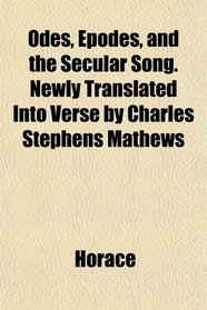 Odes, Epodes, and the Secular Song. Newly Translated Into Verse by Charles Stephens Mathews