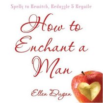 How To Enchant A Man: Spells to Bewitch, Bedazzle & Beguile