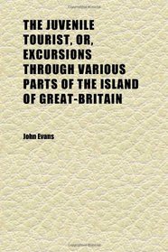 The Juvenile Tourist, Or, Excursions Through Various Parts of the Island of Great-Britain; Including the West of England, the Midland