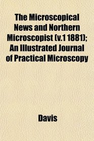 The Microscopical News and Northern Microscopist (v.1 1881); An Illustrated Journal of Practical Microscopy