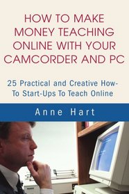 How to Make Money Teaching Online With Your Camcorder and PC: 25 Practical and Creative How-To Start-Ups To Teach Online