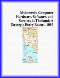 Multimedia Computer Hardware, Software, and Services in Thailand: A Strategic Entry Report, 1995 (Strategic Planning Series)