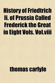 History of Friedtrich Ii. of Prussia Called Frederick the Great in Eight Vols. Vol.viii