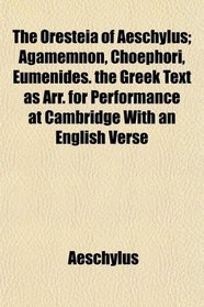 The Oresteia of Aeschylus; Agamemnon, Choephori, Eumenides. the Greek Text as Arr. for Performance at Cambridge With an English Verse