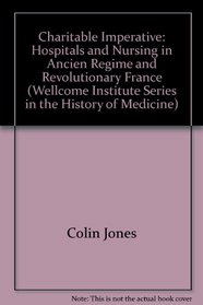 The Charitable Imperative: Hospitals and Nursing in Ancient Regime and Revolutionary France (Wellcome Institute Series in the History of Medicine)