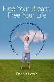 Free Your Breath, Free Your Life : How Conscious Breathing Can Relieve Stress, Increase Vitality, and Help You Live More Fully