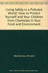 Living Safely in a Polluted World: How to Protect Yourself and Your Children from Chemicals in Your Food and Environment