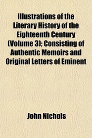 Illustrations of the Literary History of the Eighteenth Century (Volume 3); Consisting of Authentic Memoirs and Original Letters of Eminent