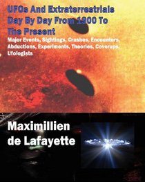 UFOs And Extraterrestrials Day By Day From 1900 To The Present: Major Events,Sightings,Crashes,Encounters,Abductions,Experiments,Theories,Coverups,Ufologists,