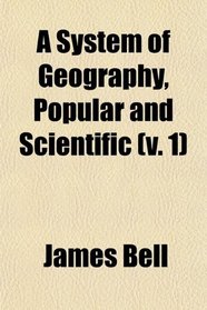 A System of Geography, Popular and Scientific (Volume 1); Or a Physical, Political, and Statistical Account of the World and Its Various