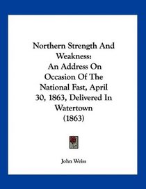 Northern Strength And Weakness: An Address On Occasion Of The National Fast, April 30, 1863, Delivered In Watertown (1863)