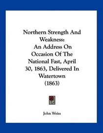 Northern Strength And Weakness: An Address On Occasion Of The National Fast, April 30, 1863, Delivered In Watertown (1863)