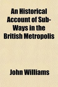 An Historical Account of Sub-Ways in the British Metropolis
