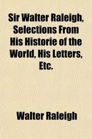 Sir Walter Raleigh, Selections From His Historie of the World, His Letters, Etc.