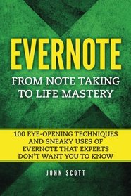 Evernote: From Note Taking to Life Mastery: 100 Eye-Opening Techniques and Sneaky Uses of Evernote that Experts Don?t Want You to Know