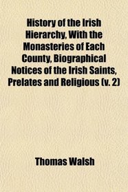 History of the Irish Hierarchy, With the Monasteries of Each County, Biographical Notices of the Irish Saints, Prelates and Religious (v. 2)