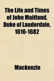 The Life and Times of John Maitland, Duke of Lauderdale, 1616-1682