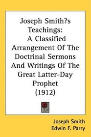 Joseph Smiths Teachings: A Classified Arrangement Of The Doctrinal Sermons And Writings Of The Great Latter-Day Prophet (1912)