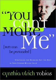 You Can't Make Me (But I Can Be Persuaded) : Strategies for Bringing Out the Best in Your Strong-Willed Child