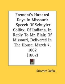 Fremont's Hundred Days In Missouri: Speech Of Schuyler Colfax, Of Indiana, In Reply To Mr. Blair, Of Missouri, Delivered In The House, March 7, 1862 (1862)